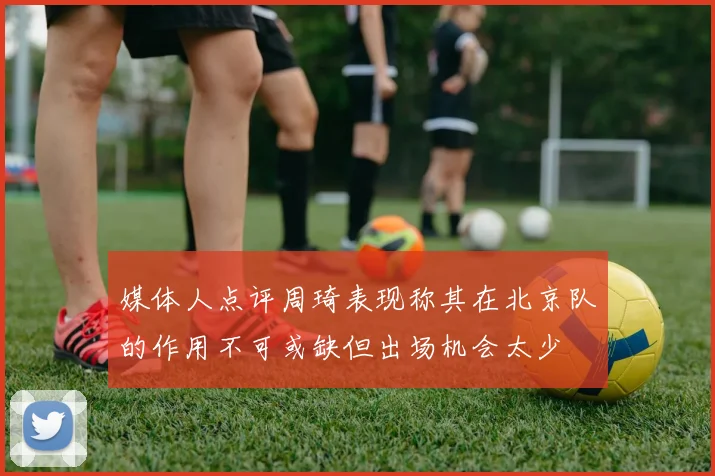 媒体人点评周琦表现称其在北京队的作用不可或缺但出场机会太少
