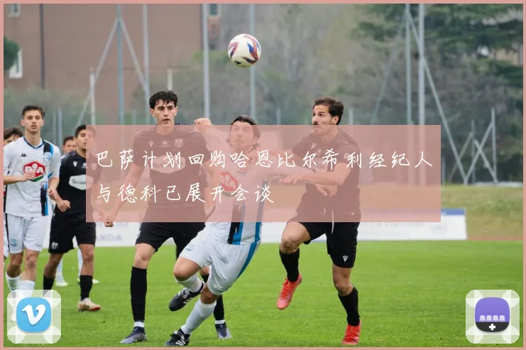 巴萨计划回购哈恩比尔希利经纪人与德科已展开会谈