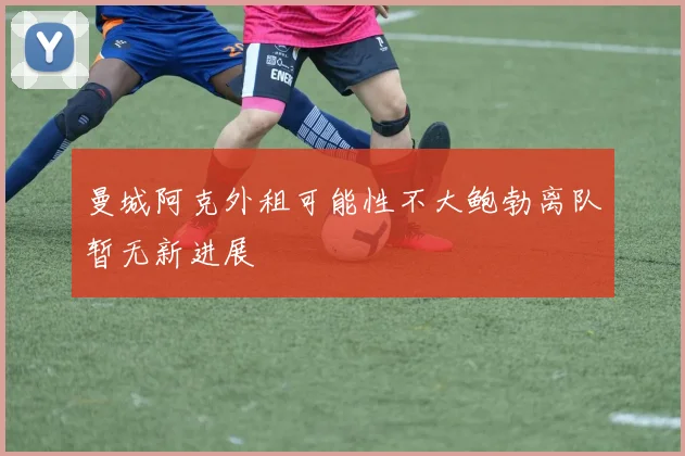 曼城阿克外租可能性不大鲍勃离队暂无新进展