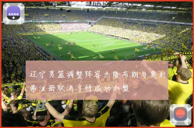 辽宁男篮调整阵容杰隆布朗与奥利弗注册取消亨特成功加盟
