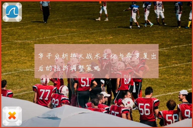 华子分析热火战术变化与希罗复出后的挡拆调整策略