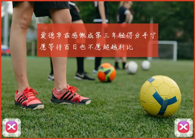 爱德华兹感慨成第三年轻得分手宁愿等待百日也不愿超越科比