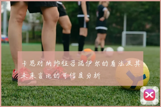 卡恩对纳帅征召诺伊尔的看法及其未来言论的可信度分析