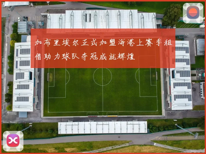 加布里埃尔正式加盟海港上赛季租借助力球队夺冠成就辉煌