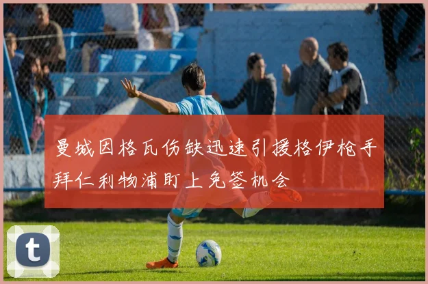 曼城因格瓦伤缺迅速引援格伊枪手拜仁利物浦盯上免签机会