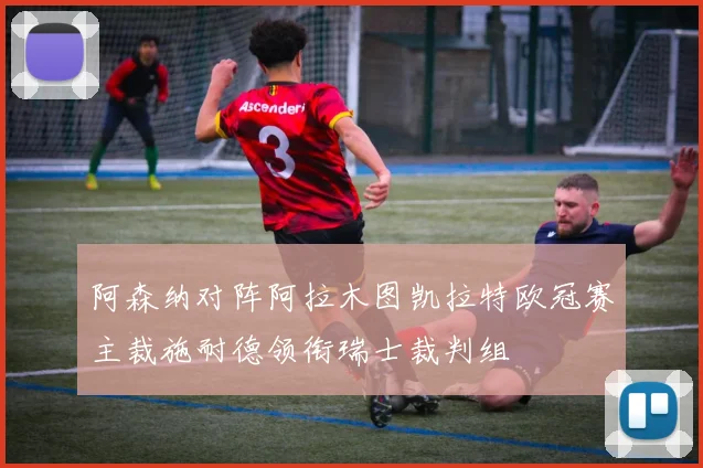 阿森纳对阵阿拉木图凯拉特欧冠赛主裁施耐德领衔瑞士裁判组