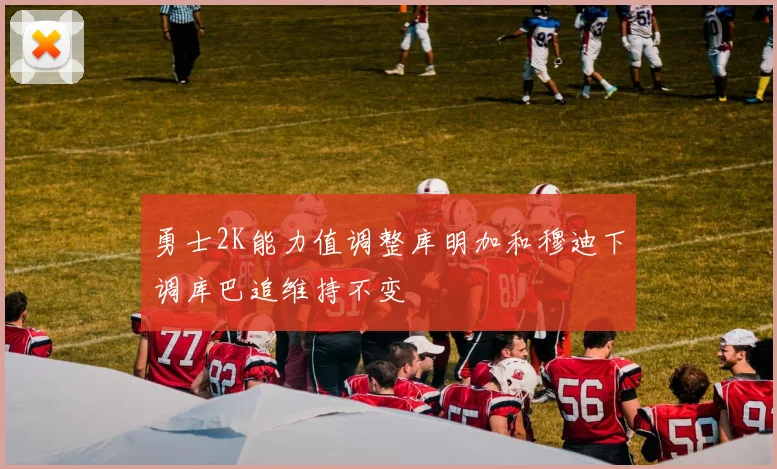 勇士2K能力值调整库明加和穆迪下调库巴追维持不变