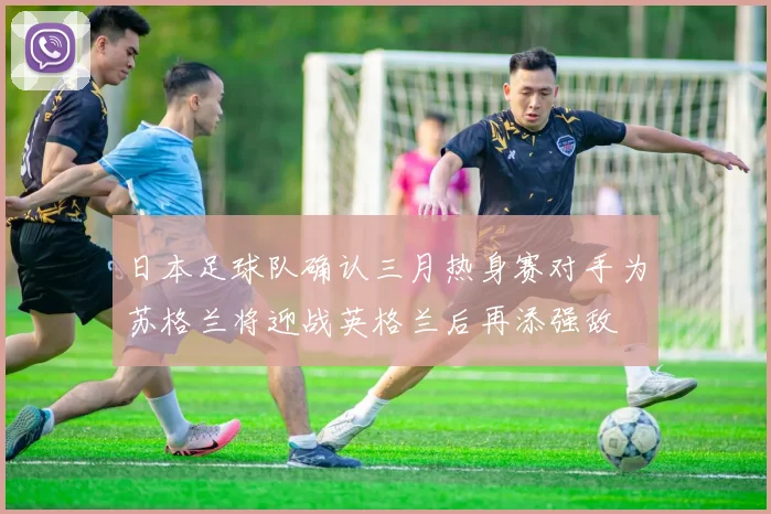 日本足球队确认三月热身赛对手为苏格兰将迎战英格兰后再添强敌