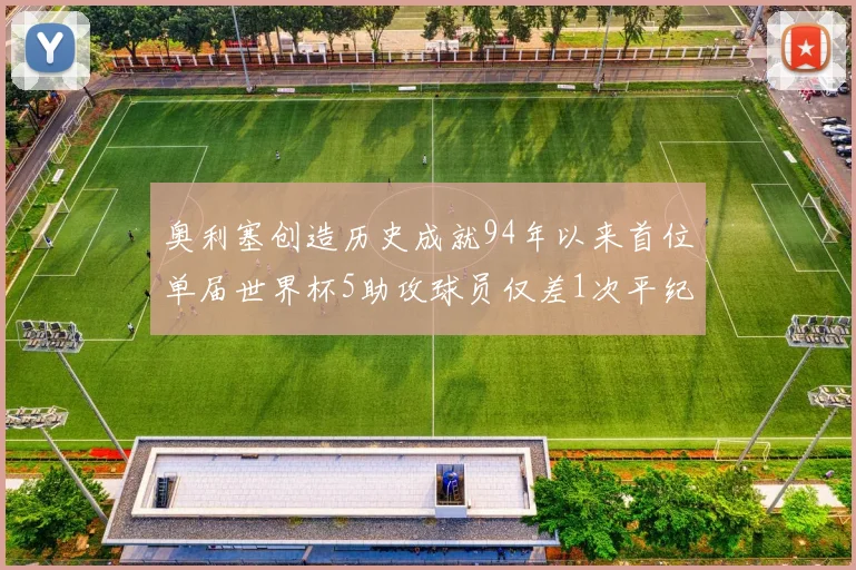 奥利塞创造历史成就94年以来首位单届世界杯5助攻球员仅差1次平纪录