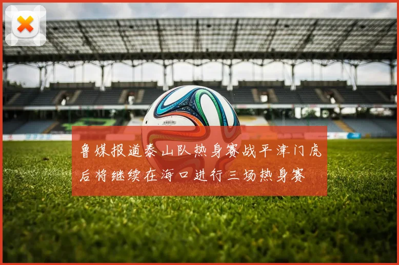 鲁媒报道泰山队热身赛战平津门虎后将继续在海口进行三场热身赛