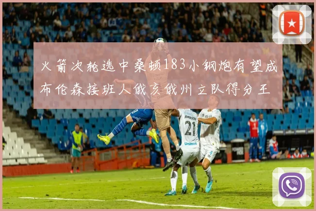 火箭次轮选中桑顿183小钢炮有望成布伦森接班人俄亥俄州立队得分王荣耀加身
