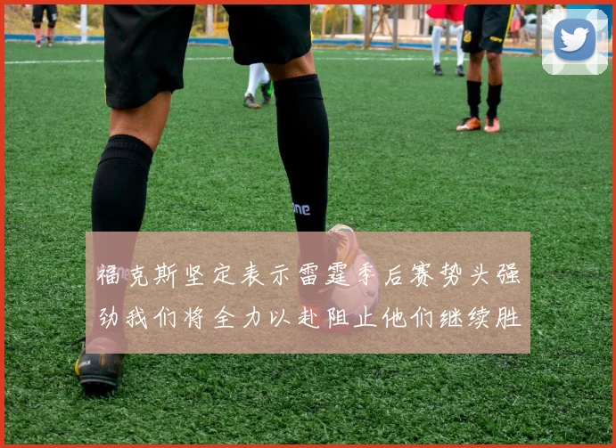 福克斯坚定表示雷霆季后赛势头强劲我们将全力以赴阻止他们继续胜利