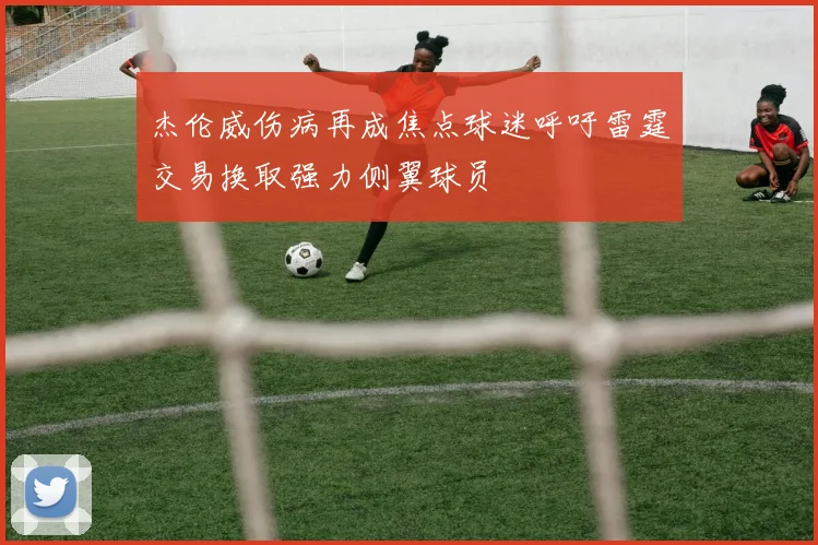 杰伦威伤病再成焦点球迷呼吁雷霆交易换取强力侧翼球员