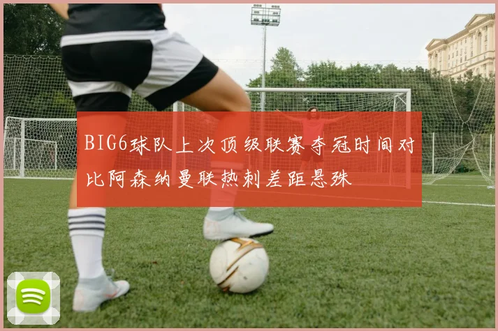 BIG6球队上次顶级联赛夺冠时间对比阿森纳曼联热刺差距悬殊