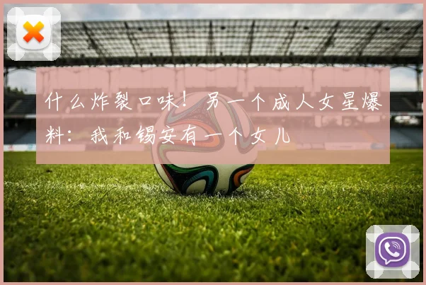 什么炸裂口味！另一个成人女星爆料：我和锡安有一个女儿