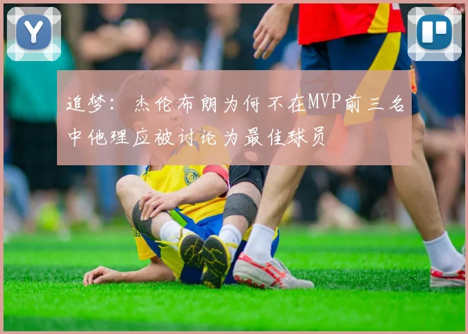 追梦：杰伦布朗为何不在MVP前三名中他理应被讨论为最佳球员