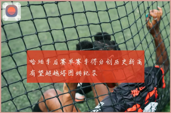 哈珀季后赛单赛季得分创历史新高有望超越塔图姆纪录