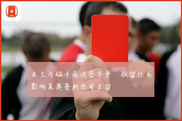 米兰与磁卡商谈签字费囧叔留任或影响莱奥普利西奇去留