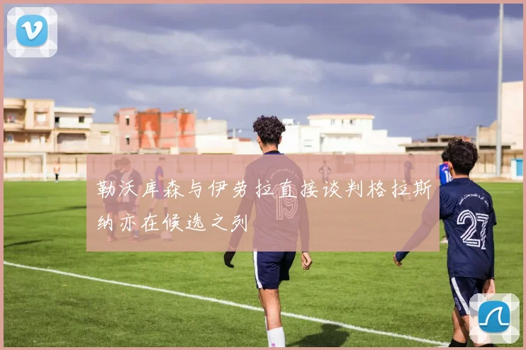 勒沃库森与伊劳拉直接谈判格拉斯纳亦在候选之列