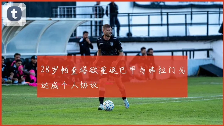 28岁帕奎塔欲重返巴甲与弗拉门戈达成个人协议