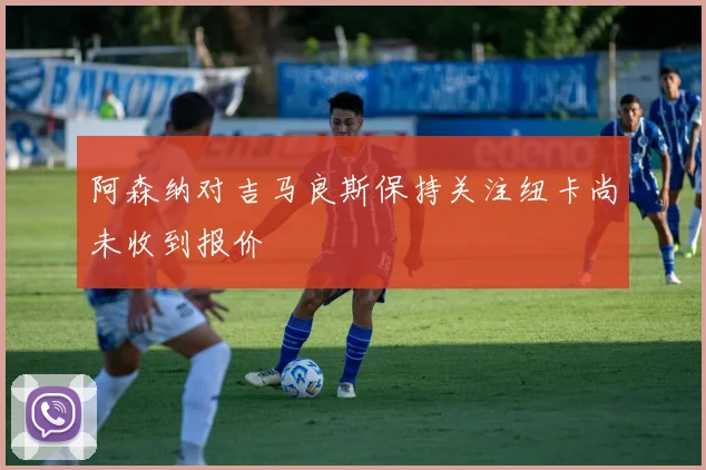 阿森纳对吉马良斯保持关注纽卡尚未收到报价