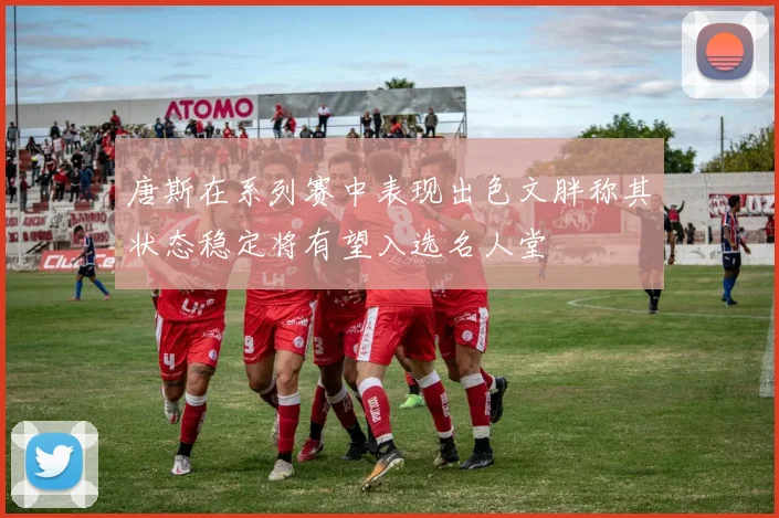 唐斯在系列赛中表现出色文胖称其状态稳定将有望入选名人堂